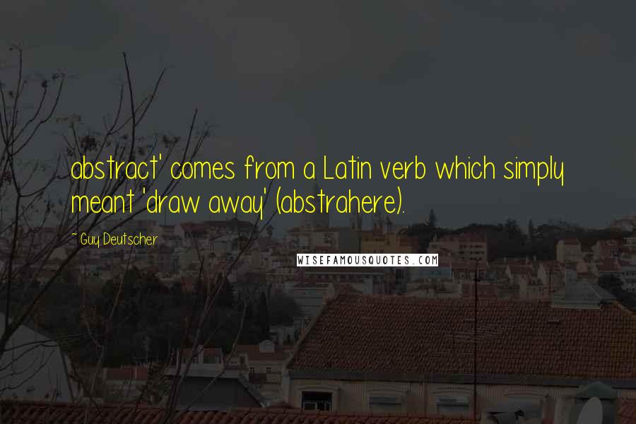 Guy Deutscher Quotes: abstract' comes from a Latin verb which simply meant 'draw away' (abstrahere).