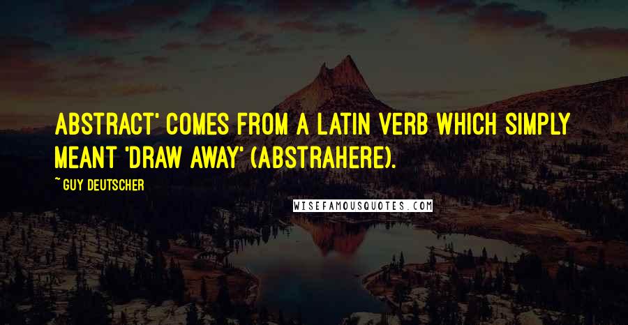 Guy Deutscher Quotes: abstract' comes from a Latin verb which simply meant 'draw away' (abstrahere).