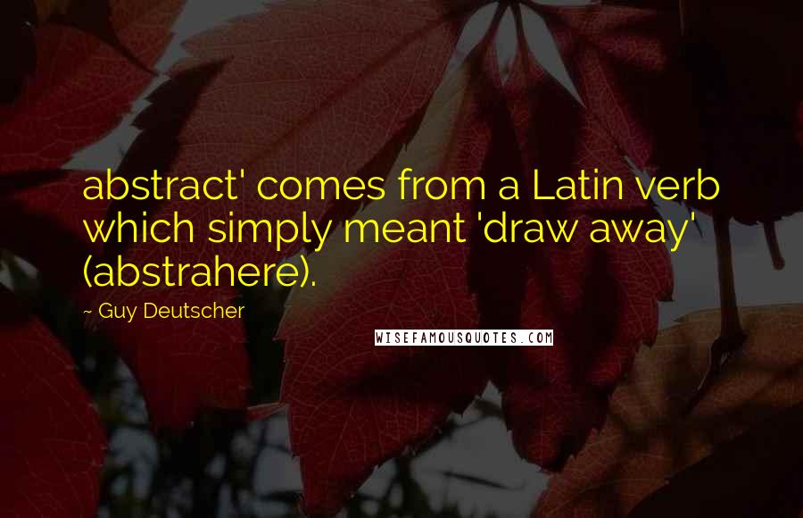 Guy Deutscher Quotes: abstract' comes from a Latin verb which simply meant 'draw away' (abstrahere).