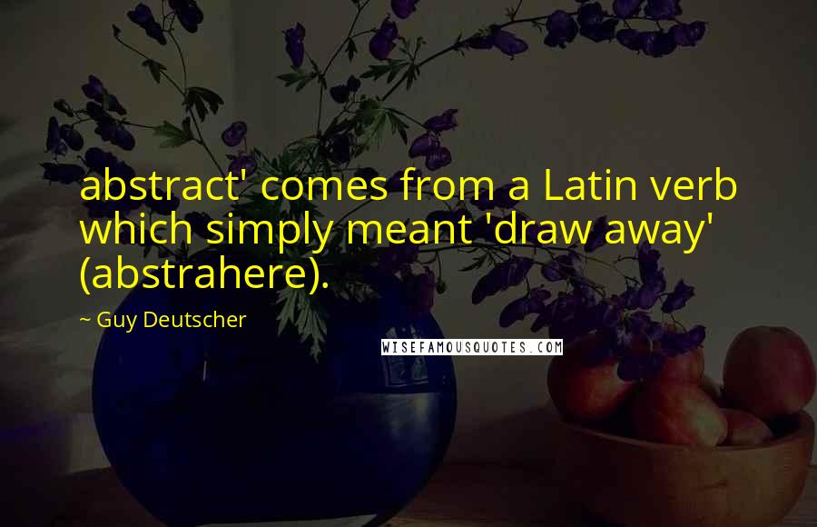 Guy Deutscher Quotes: abstract' comes from a Latin verb which simply meant 'draw away' (abstrahere).