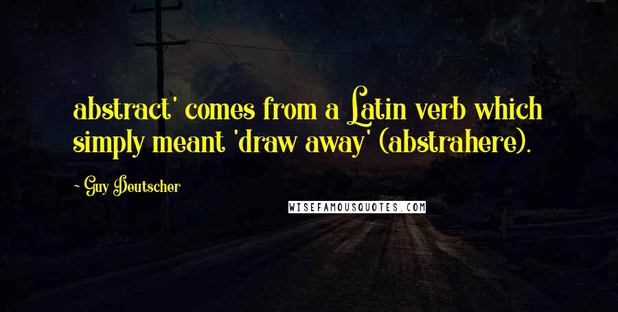 Guy Deutscher Quotes: abstract' comes from a Latin verb which simply meant 'draw away' (abstrahere).