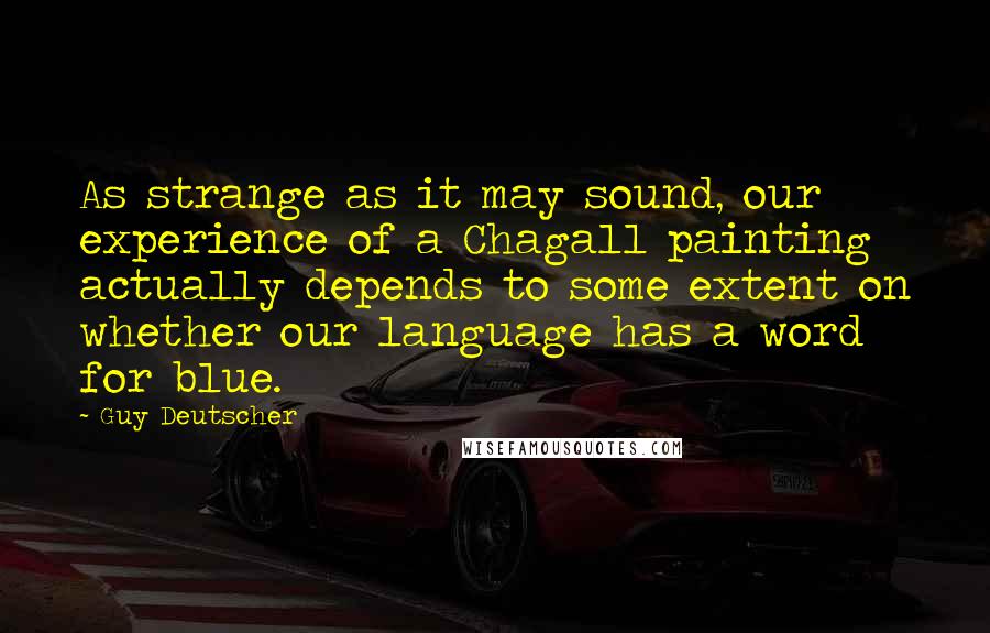 Guy Deutscher Quotes: As strange as it may sound, our experience of a Chagall painting actually depends to some extent on whether our language has a word for blue.