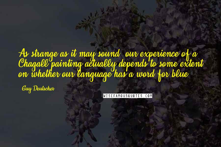 Guy Deutscher Quotes: As strange as it may sound, our experience of a Chagall painting actually depends to some extent on whether our language has a word for blue.