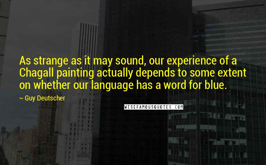 Guy Deutscher Quotes: As strange as it may sound, our experience of a Chagall painting actually depends to some extent on whether our language has a word for blue.