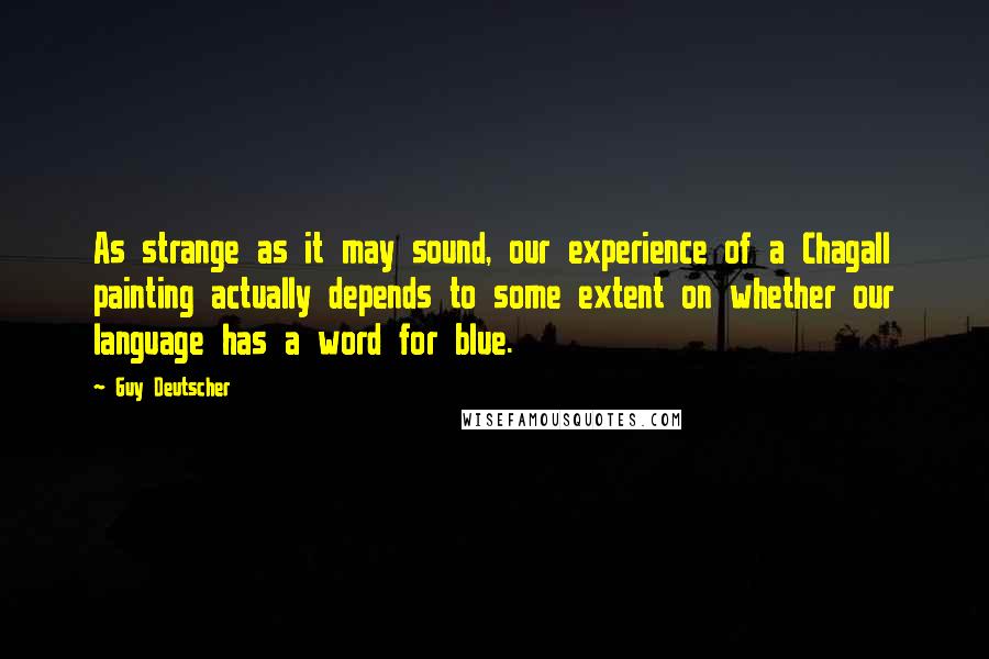 Guy Deutscher Quotes: As strange as it may sound, our experience of a Chagall painting actually depends to some extent on whether our language has a word for blue.