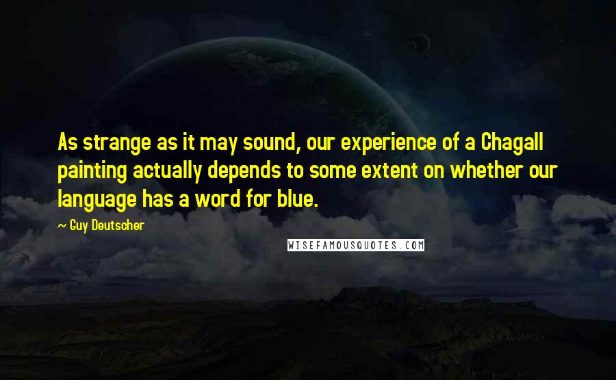 Guy Deutscher Quotes: As strange as it may sound, our experience of a Chagall painting actually depends to some extent on whether our language has a word for blue.