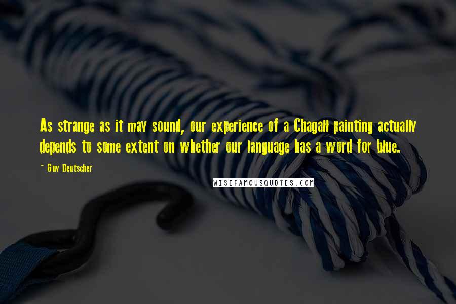 Guy Deutscher Quotes: As strange as it may sound, our experience of a Chagall painting actually depends to some extent on whether our language has a word for blue.