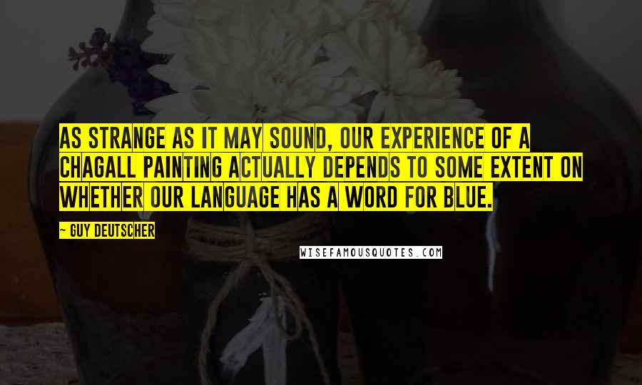 Guy Deutscher Quotes: As strange as it may sound, our experience of a Chagall painting actually depends to some extent on whether our language has a word for blue.