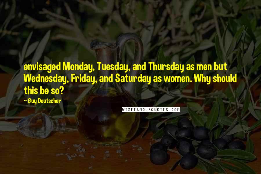 Guy Deutscher Quotes: envisaged Monday, Tuesday, and Thursday as men but Wednesday, Friday, and Saturday as women. Why should this be so?