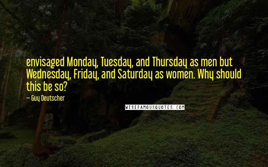 Guy Deutscher Quotes: envisaged Monday, Tuesday, and Thursday as men but Wednesday, Friday, and Saturday as women. Why should this be so?