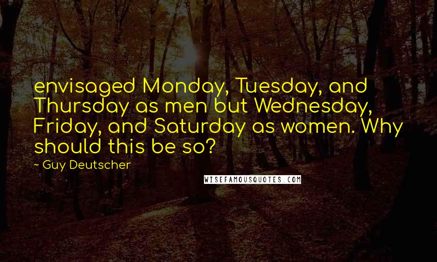 Guy Deutscher Quotes: envisaged Monday, Tuesday, and Thursday as men but Wednesday, Friday, and Saturday as women. Why should this be so?