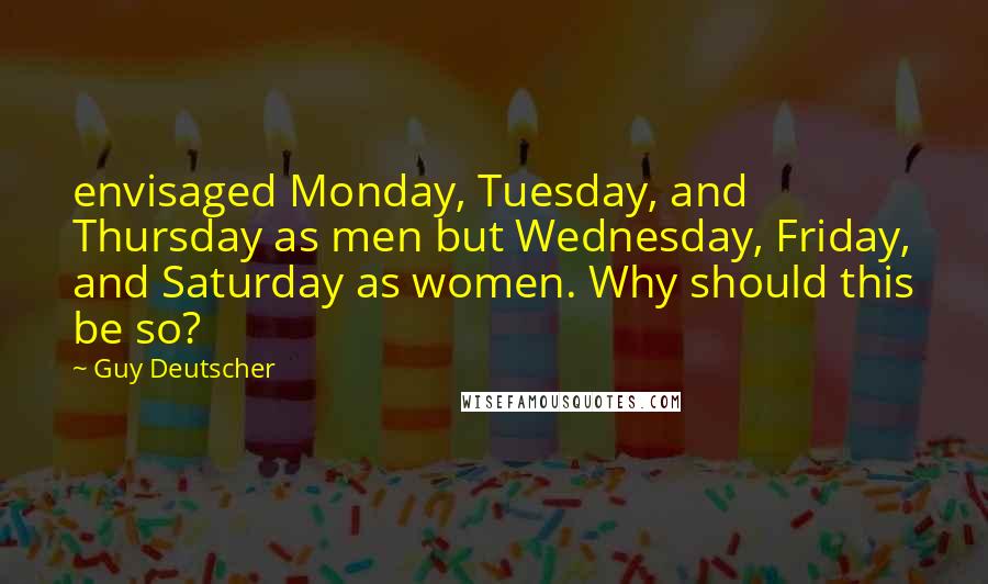 Guy Deutscher Quotes: envisaged Monday, Tuesday, and Thursday as men but Wednesday, Friday, and Saturday as women. Why should this be so?