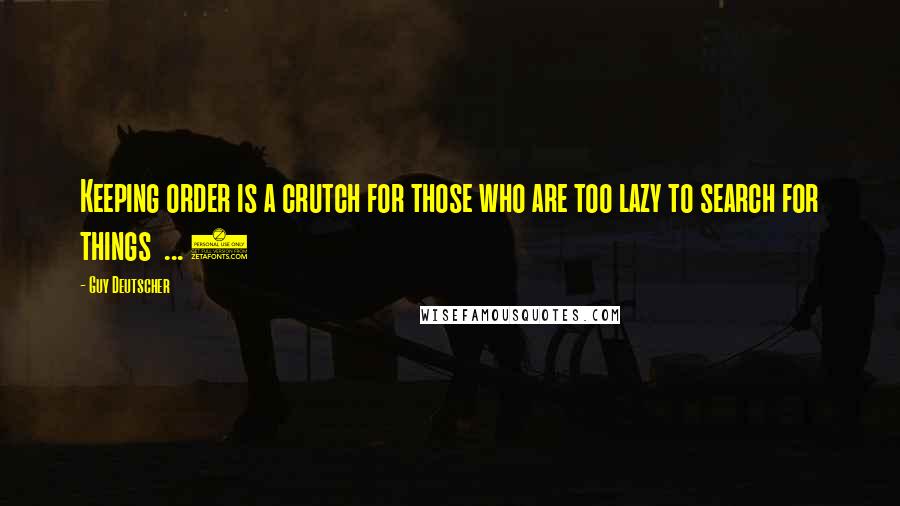 Guy Deutscher Quotes: Keeping order is a crutch for those who are too lazy to search for things  ... )