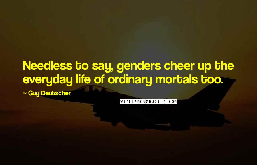 Guy Deutscher Quotes: Needless to say, genders cheer up the everyday life of ordinary mortals too.