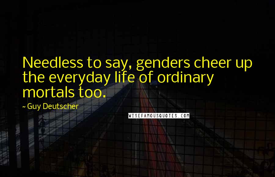 Guy Deutscher Quotes: Needless to say, genders cheer up the everyday life of ordinary mortals too.