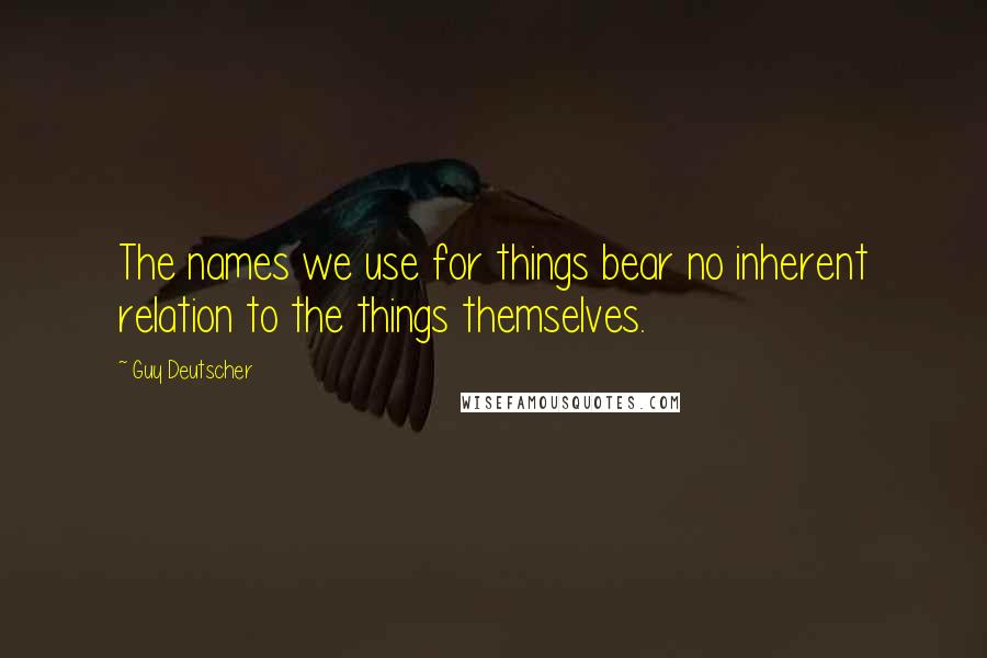 Guy Deutscher Quotes: The names we use for things bear no inherent relation to the things themselves.