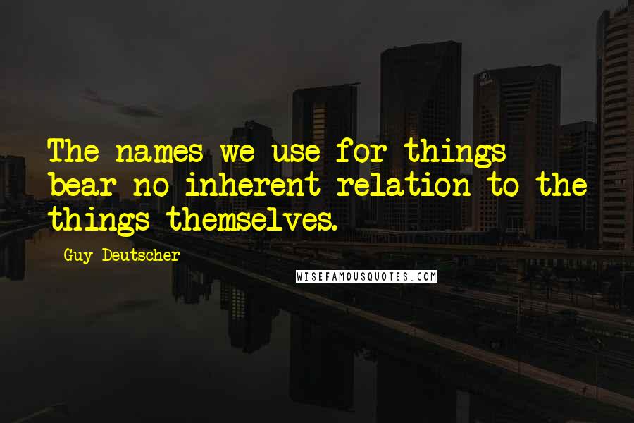 Guy Deutscher Quotes: The names we use for things bear no inherent relation to the things themselves.