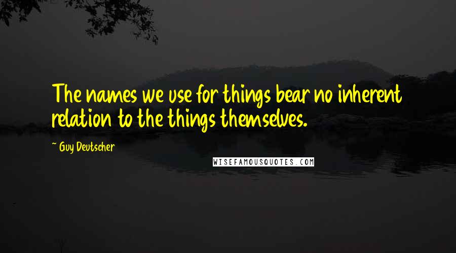 Guy Deutscher Quotes: The names we use for things bear no inherent relation to the things themselves.