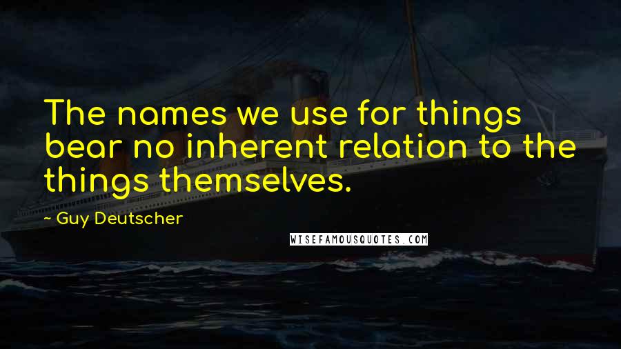 Guy Deutscher Quotes: The names we use for things bear no inherent relation to the things themselves.