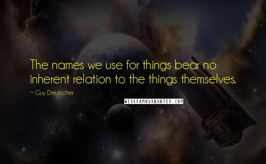 Guy Deutscher Quotes: The names we use for things bear no inherent relation to the things themselves.