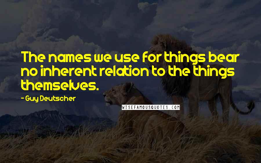 Guy Deutscher Quotes: The names we use for things bear no inherent relation to the things themselves.