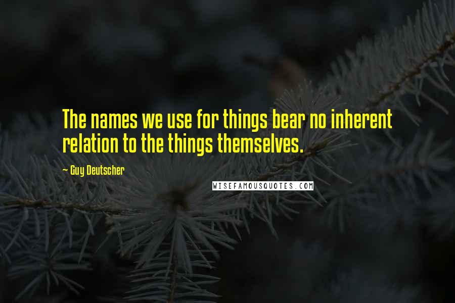 Guy Deutscher Quotes: The names we use for things bear no inherent relation to the things themselves.