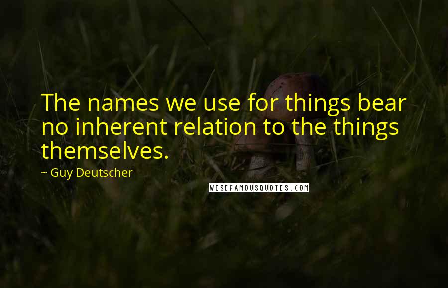 Guy Deutscher Quotes: The names we use for things bear no inherent relation to the things themselves.