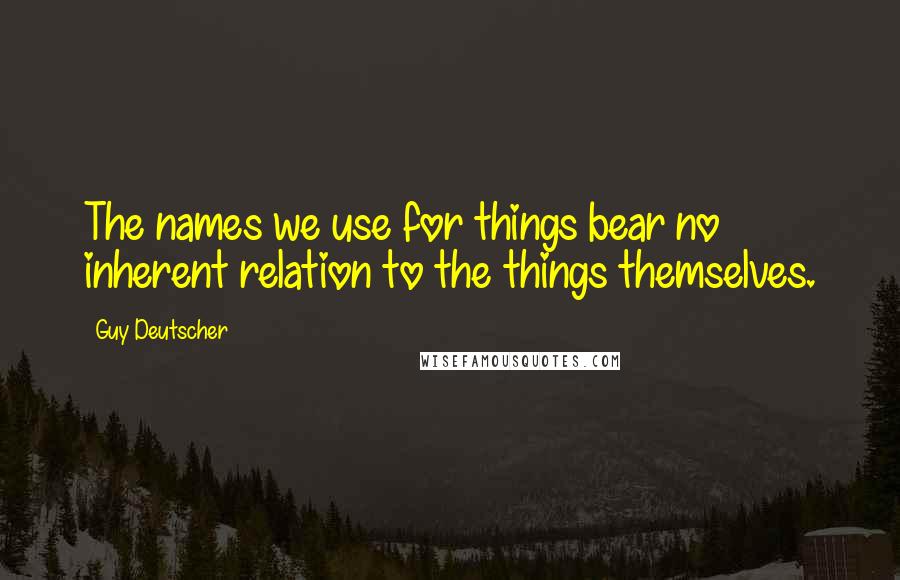 Guy Deutscher Quotes: The names we use for things bear no inherent relation to the things themselves.