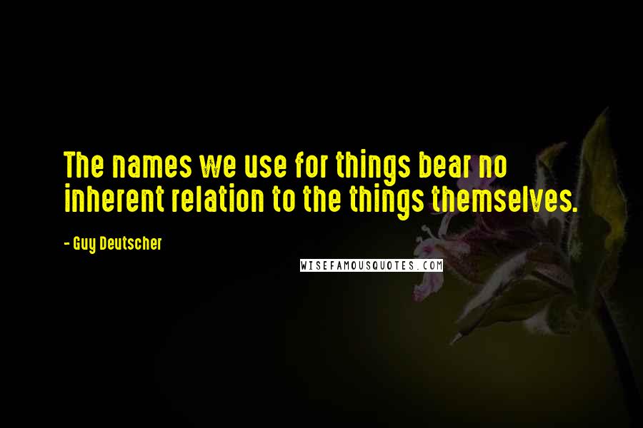 Guy Deutscher Quotes: The names we use for things bear no inherent relation to the things themselves.