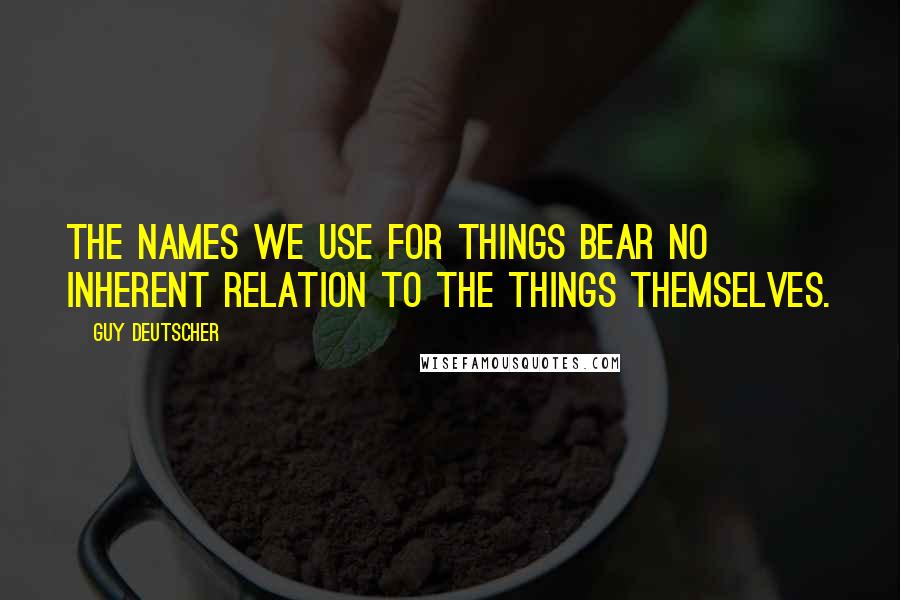 Guy Deutscher Quotes: The names we use for things bear no inherent relation to the things themselves.