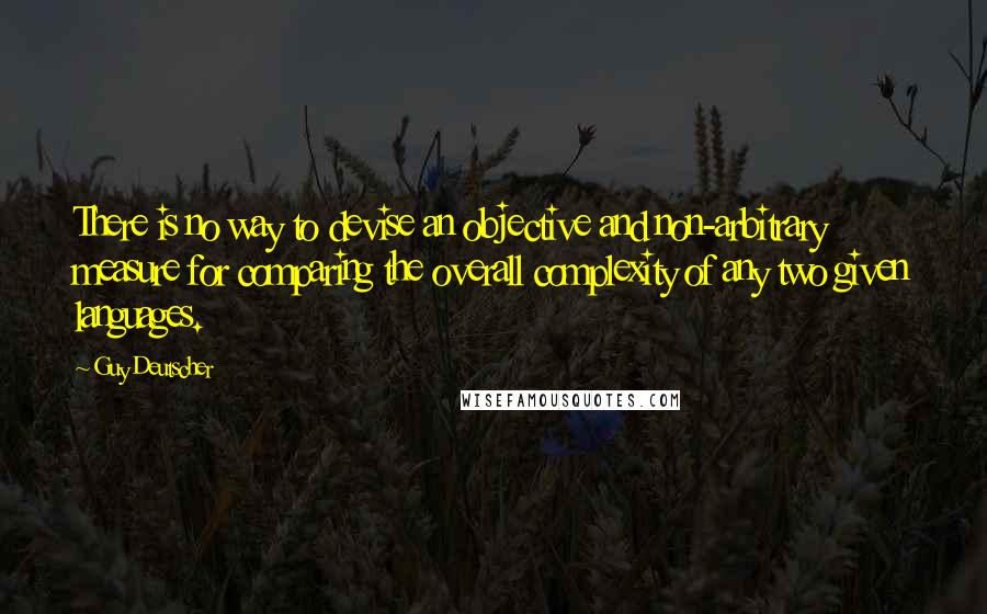 Guy Deutscher Quotes: There is no way to devise an objective and non-arbitrary measure for comparing the overall complexity of any two given languages.