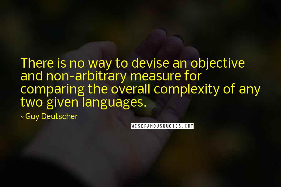 Guy Deutscher Quotes: There is no way to devise an objective and non-arbitrary measure for comparing the overall complexity of any two given languages.