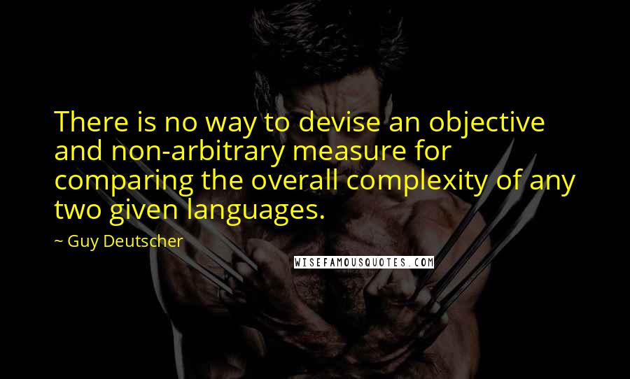 Guy Deutscher Quotes: There is no way to devise an objective and non-arbitrary measure for comparing the overall complexity of any two given languages.