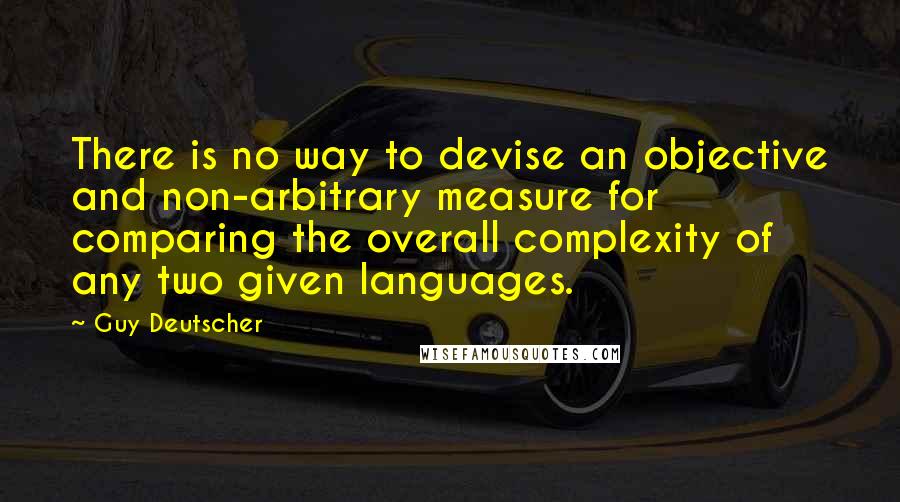 Guy Deutscher Quotes: There is no way to devise an objective and non-arbitrary measure for comparing the overall complexity of any two given languages.