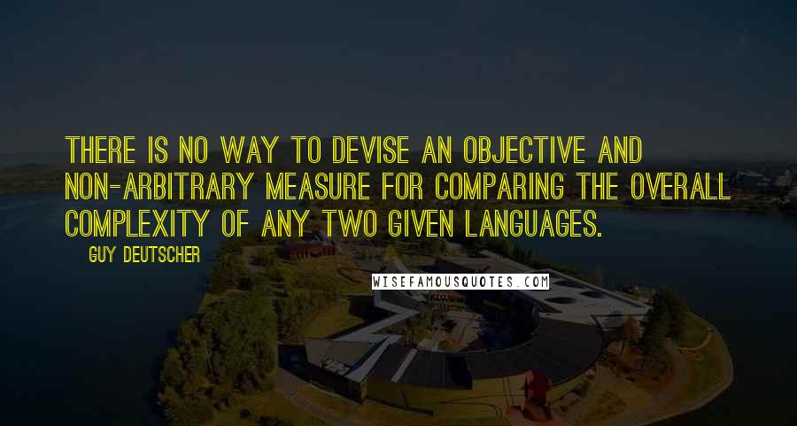 Guy Deutscher Quotes: There is no way to devise an objective and non-arbitrary measure for comparing the overall complexity of any two given languages.