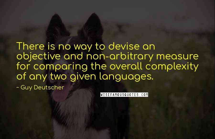 Guy Deutscher Quotes: There is no way to devise an objective and non-arbitrary measure for comparing the overall complexity of any two given languages.