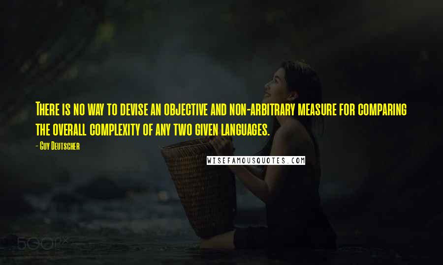 Guy Deutscher Quotes: There is no way to devise an objective and non-arbitrary measure for comparing the overall complexity of any two given languages.
