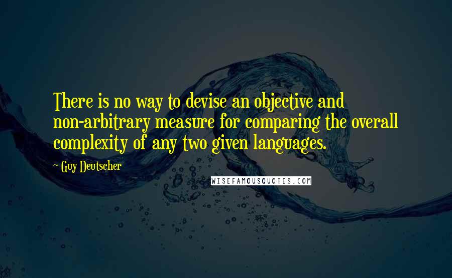 Guy Deutscher Quotes: There is no way to devise an objective and non-arbitrary measure for comparing the overall complexity of any two given languages.