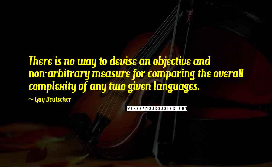 Guy Deutscher Quotes: There is no way to devise an objective and non-arbitrary measure for comparing the overall complexity of any two given languages.