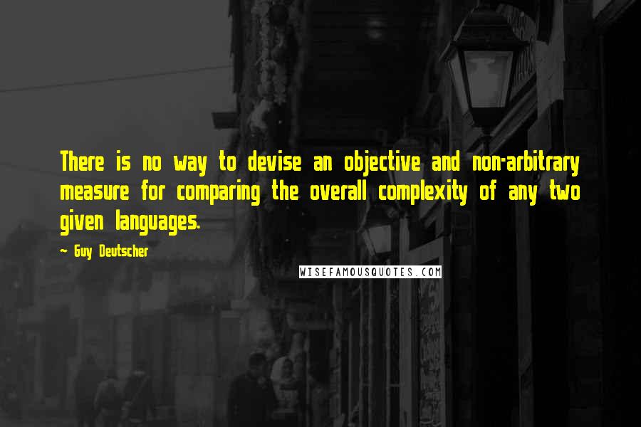 Guy Deutscher Quotes: There is no way to devise an objective and non-arbitrary measure for comparing the overall complexity of any two given languages.