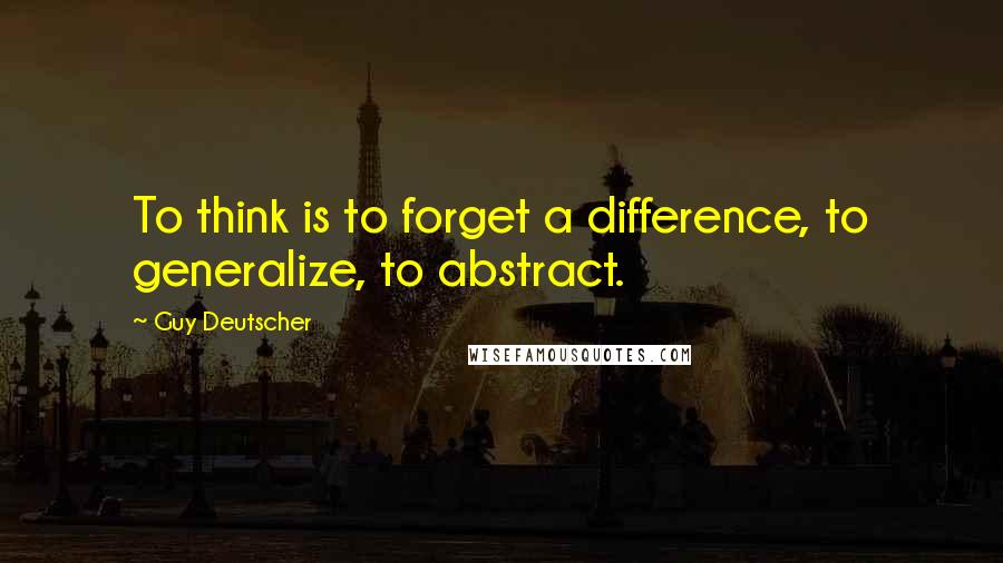 Guy Deutscher Quotes: To think is to forget a difference, to generalize, to abstract.