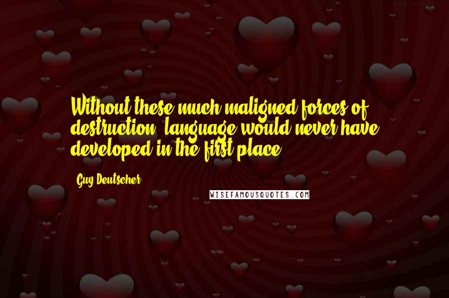 Guy Deutscher Quotes: Without these much maligned forces of destruction, language would never have developed in the first place.