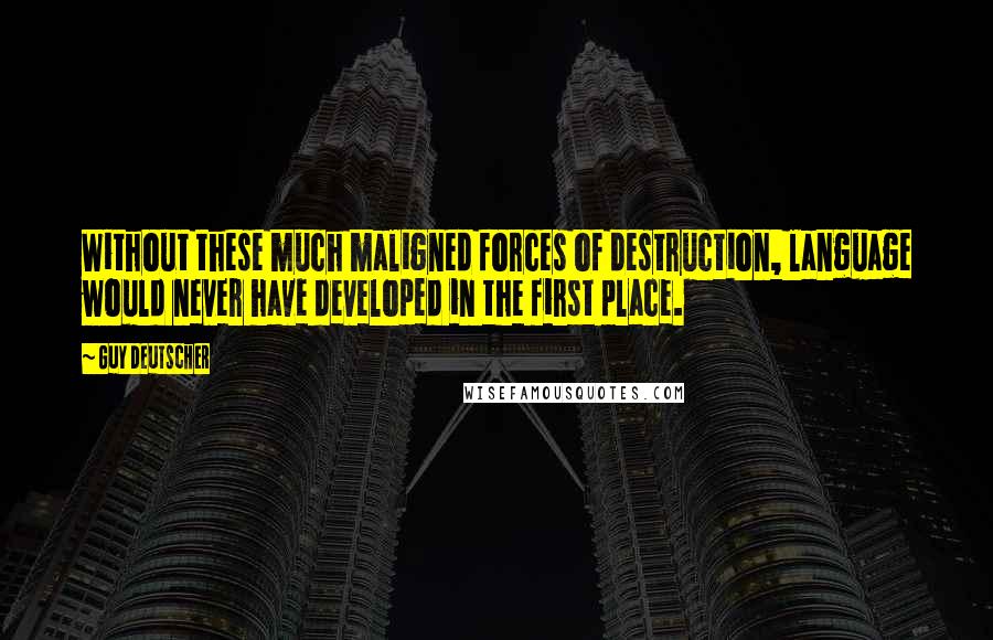 Guy Deutscher Quotes: Without these much maligned forces of destruction, language would never have developed in the first place.