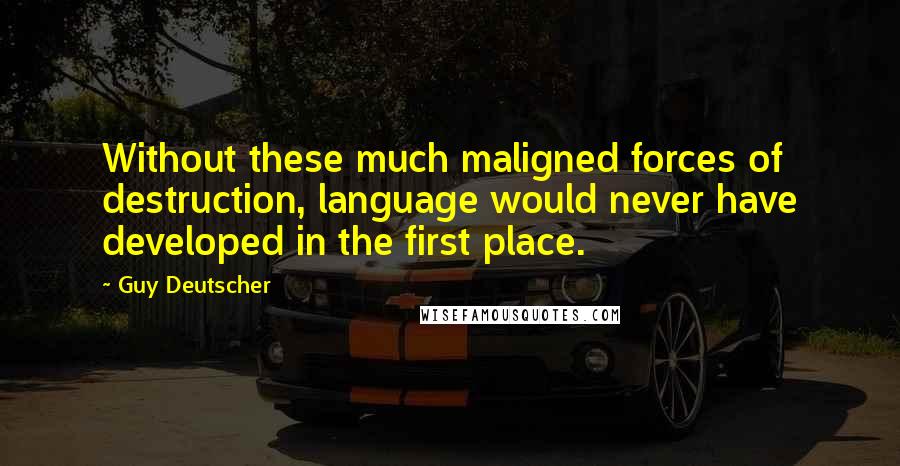Guy Deutscher Quotes: Without these much maligned forces of destruction, language would never have developed in the first place.