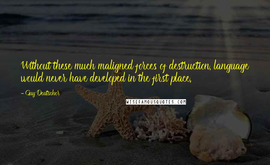 Guy Deutscher Quotes: Without these much maligned forces of destruction, language would never have developed in the first place.
