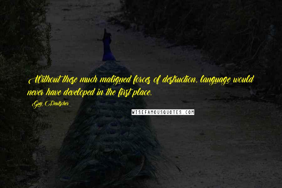 Guy Deutscher Quotes: Without these much maligned forces of destruction, language would never have developed in the first place.