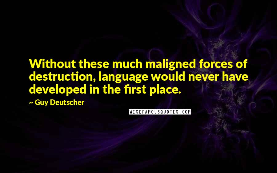 Guy Deutscher Quotes: Without these much maligned forces of destruction, language would never have developed in the first place.