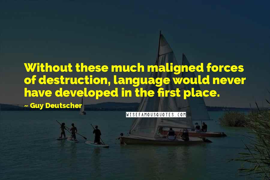 Guy Deutscher Quotes: Without these much maligned forces of destruction, language would never have developed in the first place.