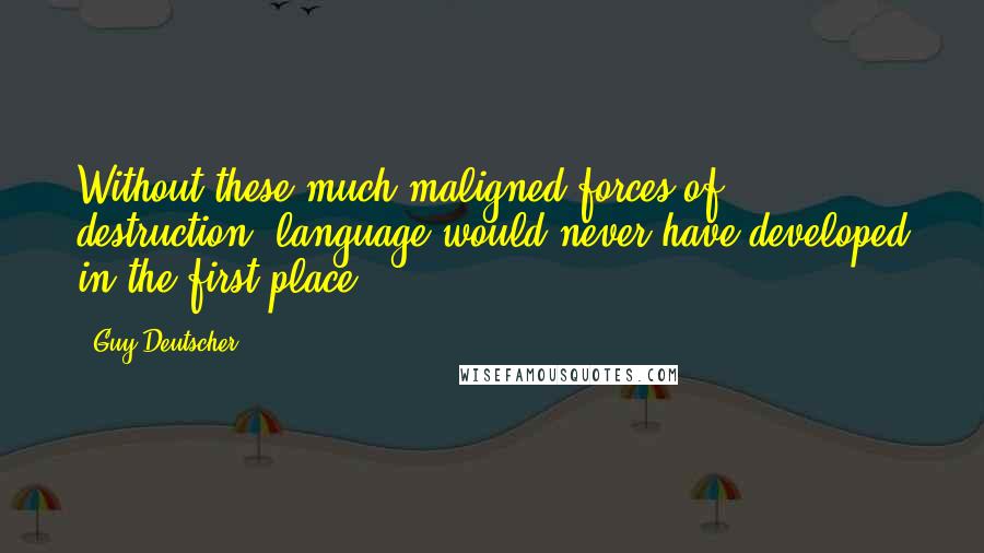 Guy Deutscher Quotes: Without these much maligned forces of destruction, language would never have developed in the first place.