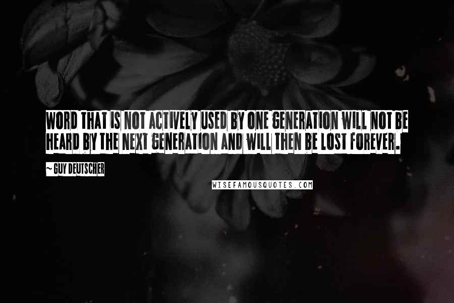 Guy Deutscher Quotes: Word that is not actively used by one generation will not be heard by the next generation and will then be lost forever.